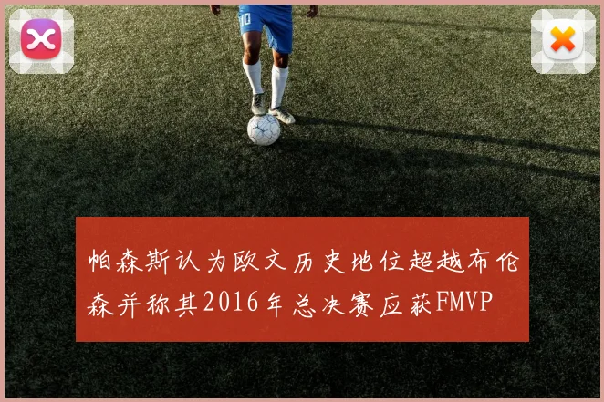 帕森斯认为欧文历史地位超越布伦森并称其2016年总决赛应获FMVP