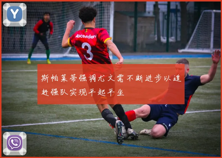 斯帕莱蒂强调尤文需不断进步以追赶强队实现平起平坐