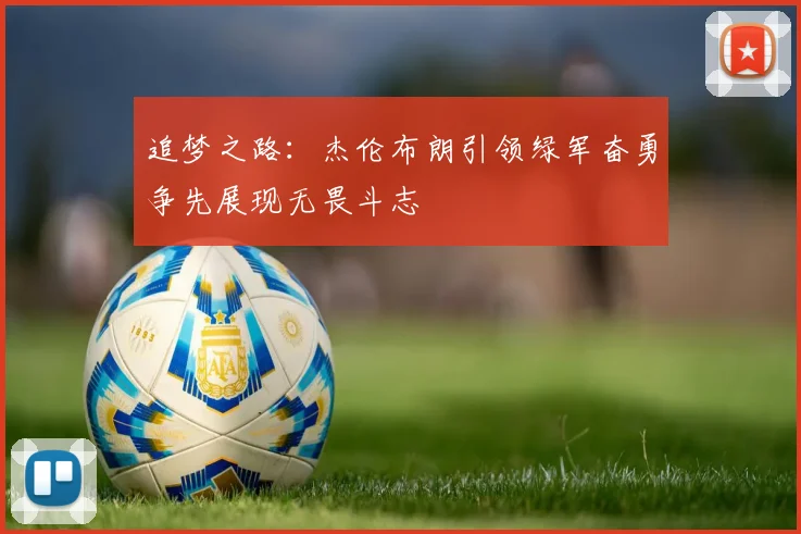 追梦之路：杰伦布朗引领绿军奋勇争先展现无畏斗志
