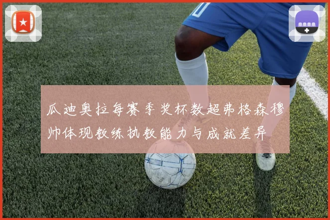 瓜迪奥拉每赛季奖杯数超弗格森穆帅体现教练执教能力与成就差异