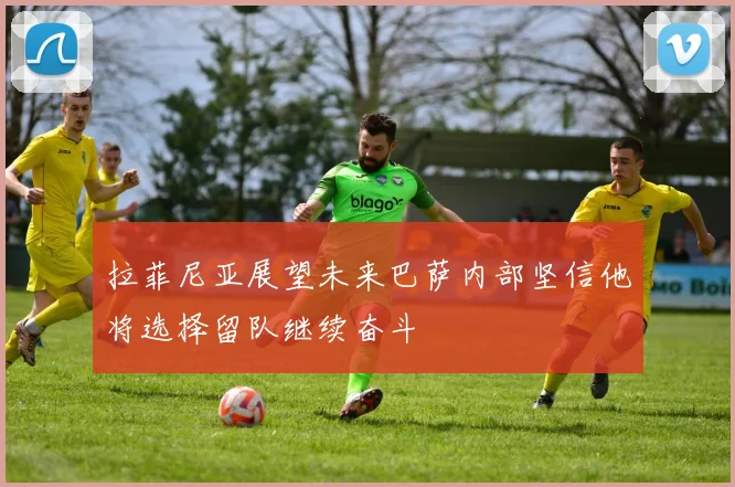 拉菲尼亚展望未来巴萨内部坚信他将选择留队继续奋斗