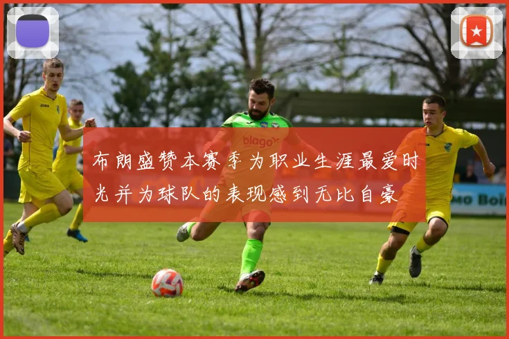 布朗盛赞本赛季为职业生涯最爱时光并为球队的表现感到无比自豪