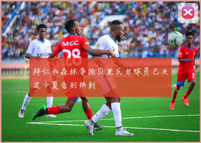 拜仁和森林争抢贝里瓦尔球员已决定今夏告别热刺