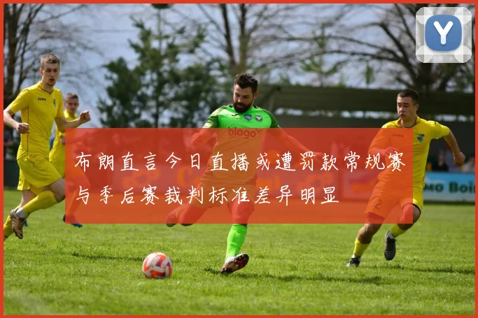 布朗直言今日直播或遭罚款常规赛与季后赛裁判标准差异明显