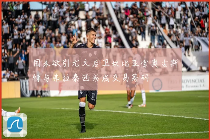 国米欲引尤文后卫坎比亚索奥古斯特与弗拉泰西或成交易筹码