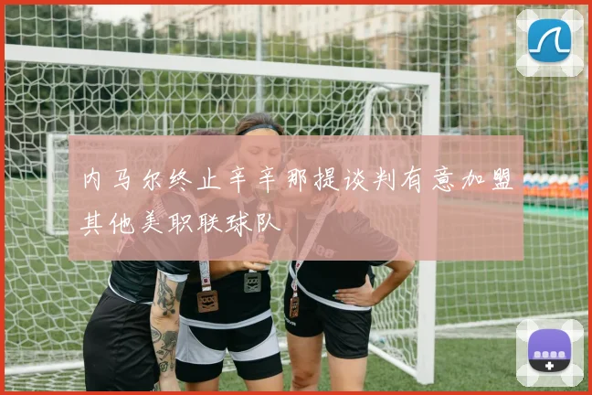 内马尔终止辛辛那提谈判有意加盟其他美职联球队