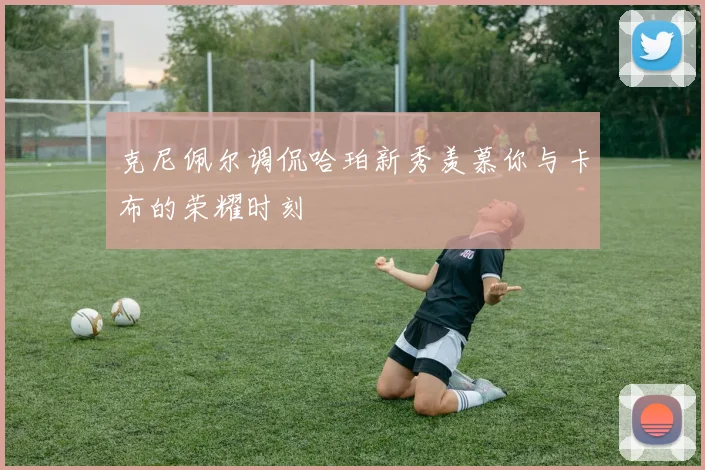克尼佩尔调侃哈珀新秀羡慕你与卡布的荣耀时刻