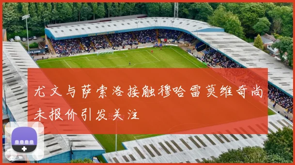尤文与萨索洛接触穆哈雷莫维奇尚未报价引发关注