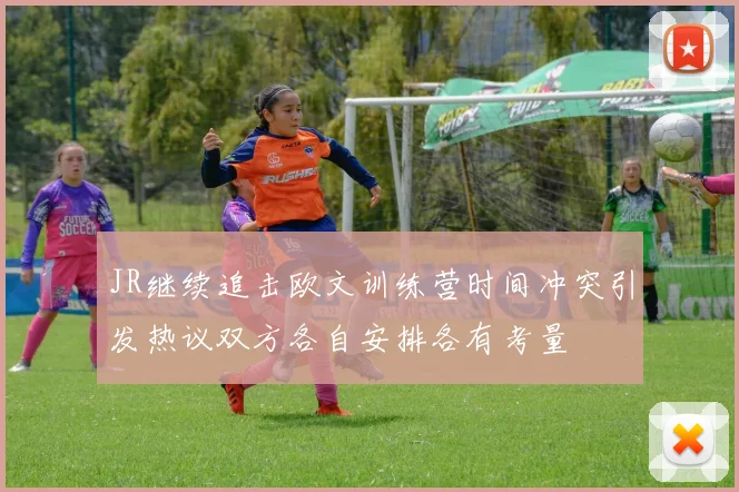 JR继续追击欧文训练营时间冲突引发热议双方各自安排各有考量