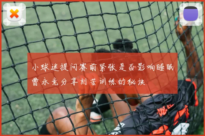 小球迷提问赛前紧张是否影响睡眠曹永竞分享刻苦训练的秘诀