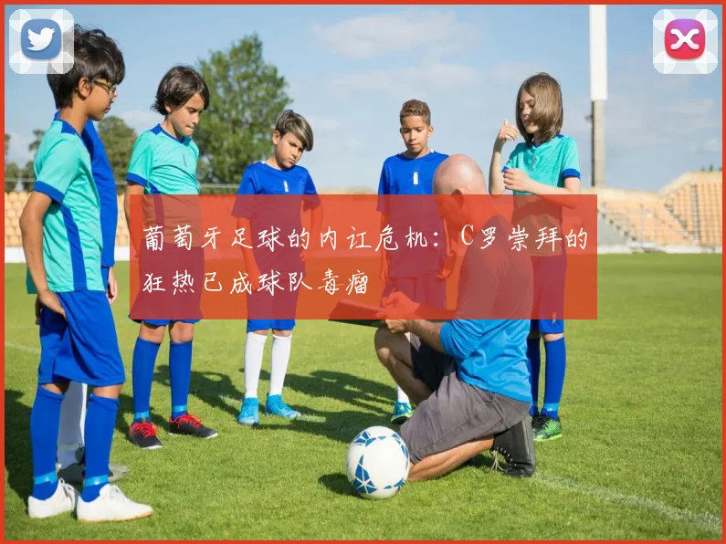 葡萄牙足球的内讧危机：C罗崇拜的狂热已成球队毒瘤