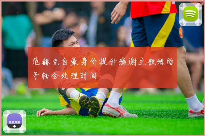 范赫克自豪身价提升感谢主教练给予转会处理时间