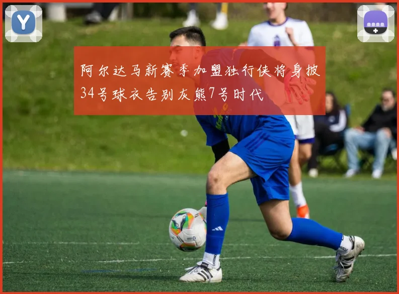 阿尔达马新赛季加盟独行侠将身披34号球衣告别灰熊7号时代