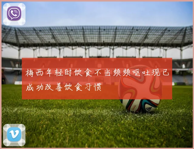梅西年轻时饮食不当频频呕吐现已成功改善饮食习惯