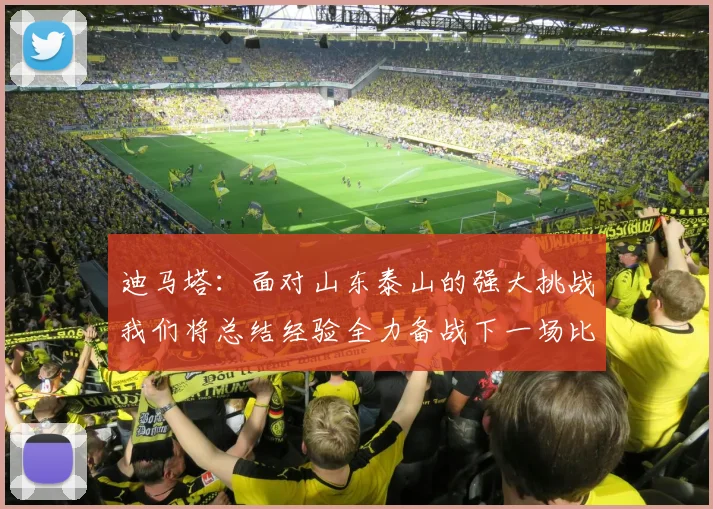 迪马塔：面对山东泰山的强大挑战我们将总结经验全力备战下一场比赛