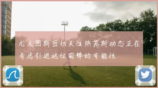 尤文图斯密切关注热苏斯动态正在考虑引进这位前锋的可能性