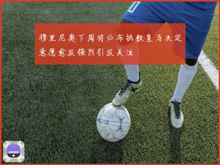 穆里尼奥下周将公布执教皇马决定意愿愈发强烈引发关注