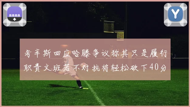 考辛斯回应哈滕争议称其只是履行职责文班若不对抗将轻松砍下40分20篮板