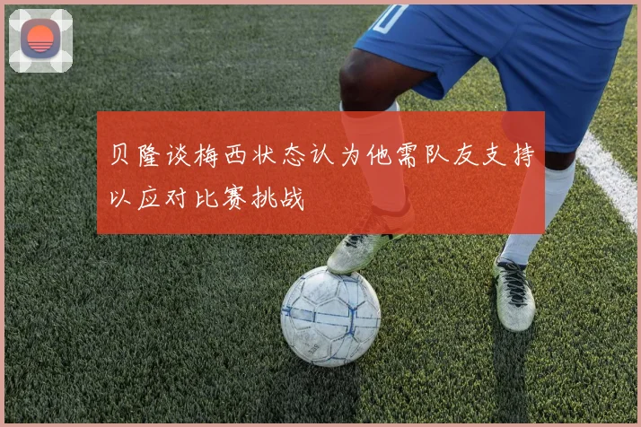 贝隆谈梅西状态认为他需队友支持以应对比赛挑战