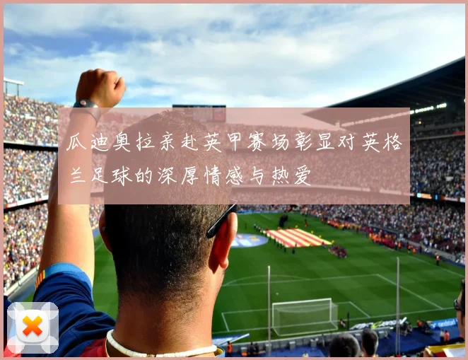 瓜迪奥拉亲赴英甲赛场彰显对英格兰足球的深厚情感与热爱