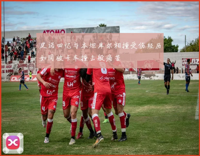 皮诺回忆与本坦库尔相撞受伤经历如同被卡车撞击般痛苦