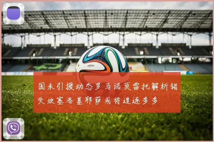 国米引援动态罗马诺莫雷托解析错失坎塞洛基耶萨或将追逐多多
