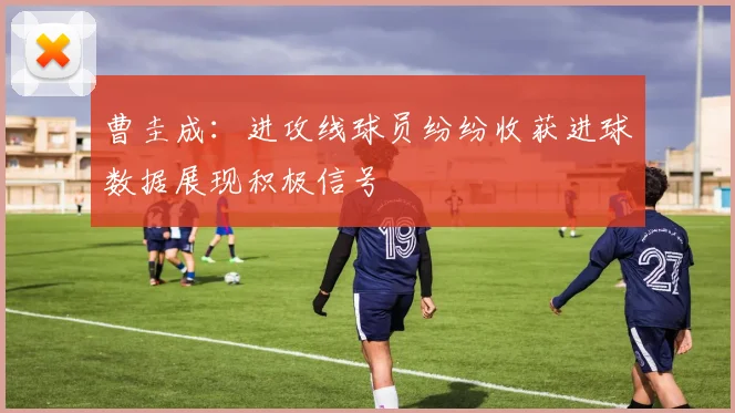 曹圭成：进攻线球员纷纷收获进球数据展现积极信号